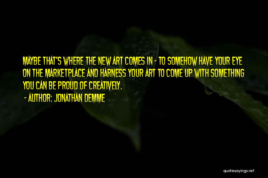 Jonathan Demme Quotes: Maybe That's Where The New Art Comes In - To Somehow Have Your Eye On The Marketplace And Harness Your