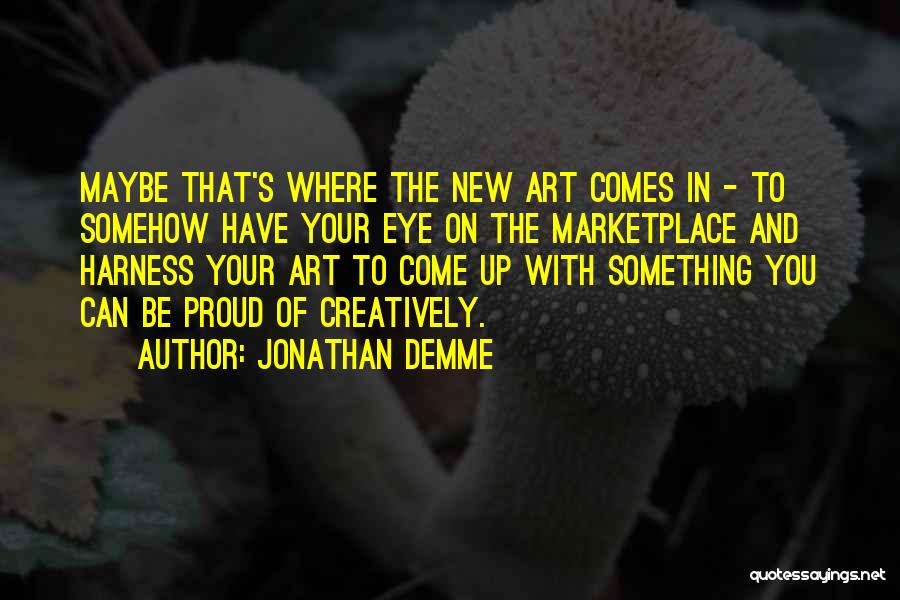 Jonathan Demme Quotes: Maybe That's Where The New Art Comes In - To Somehow Have Your Eye On The Marketplace And Harness Your