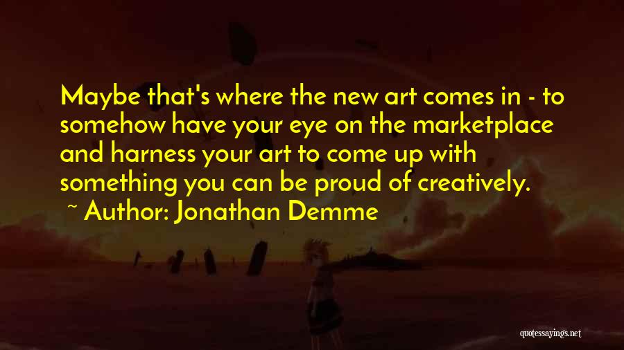 Jonathan Demme Quotes: Maybe That's Where The New Art Comes In - To Somehow Have Your Eye On The Marketplace And Harness Your