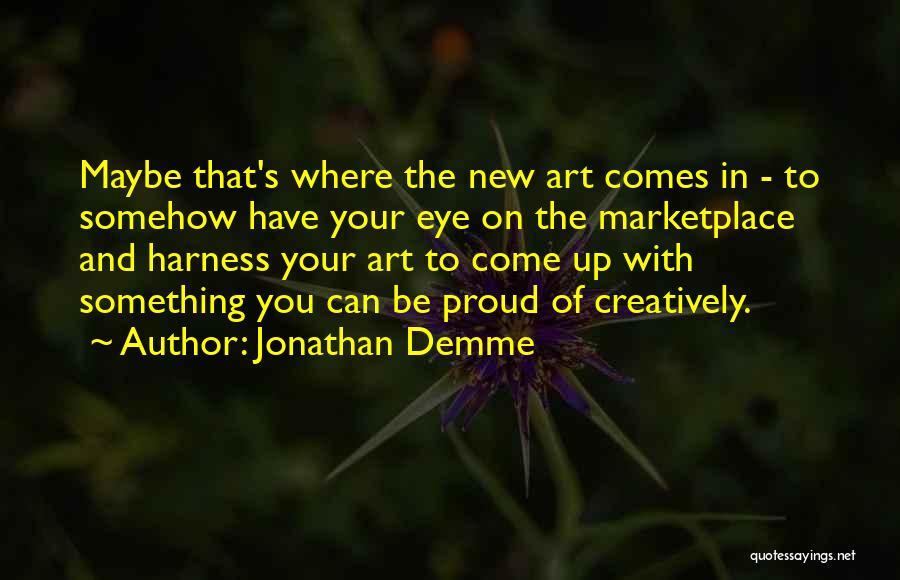 Jonathan Demme Quotes: Maybe That's Where The New Art Comes In - To Somehow Have Your Eye On The Marketplace And Harness Your