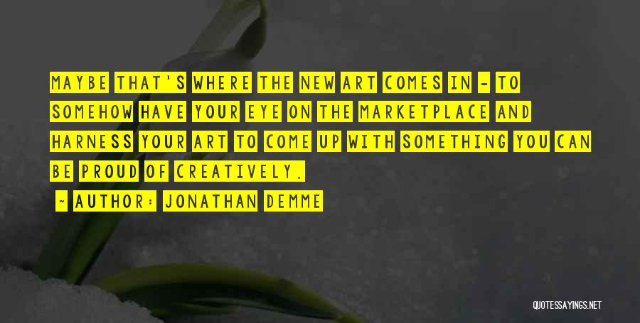 Jonathan Demme Quotes: Maybe That's Where The New Art Comes In - To Somehow Have Your Eye On The Marketplace And Harness Your