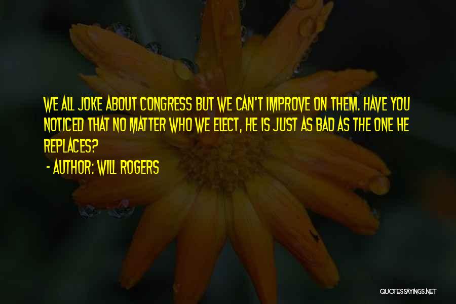 Will Rogers Quotes: We All Joke About Congress But We Can't Improve On Them. Have You Noticed That No Matter Who We Elect,