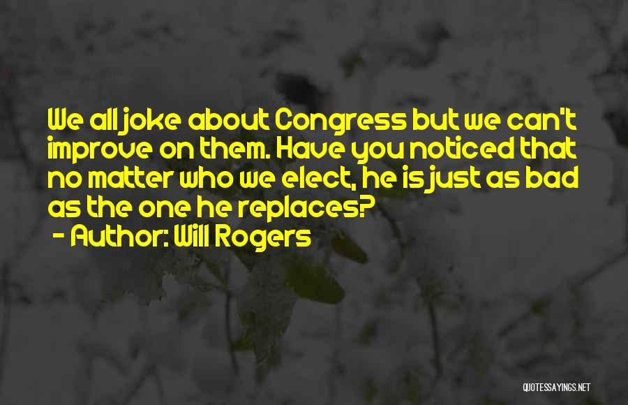 Will Rogers Quotes: We All Joke About Congress But We Can't Improve On Them. Have You Noticed That No Matter Who We Elect,