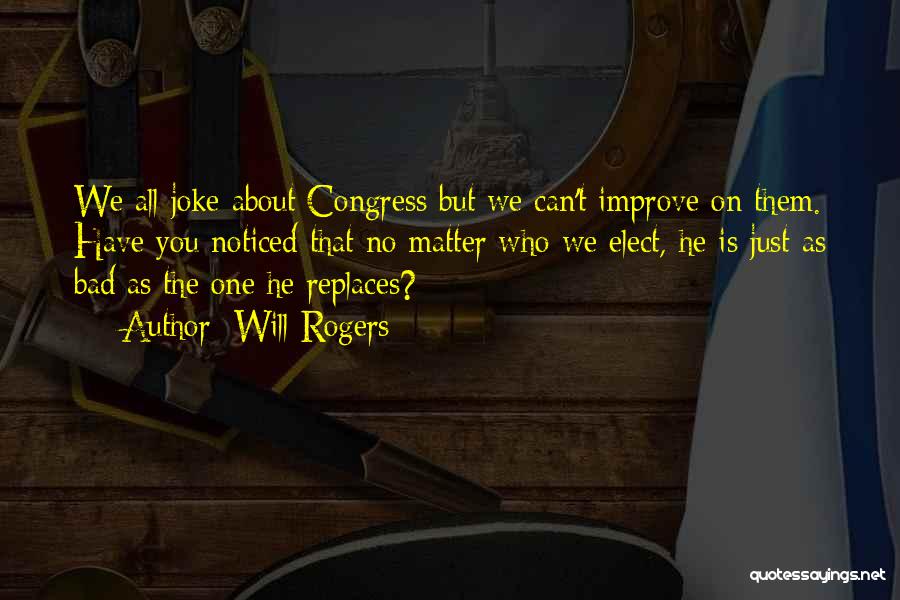 Will Rogers Quotes: We All Joke About Congress But We Can't Improve On Them. Have You Noticed That No Matter Who We Elect,