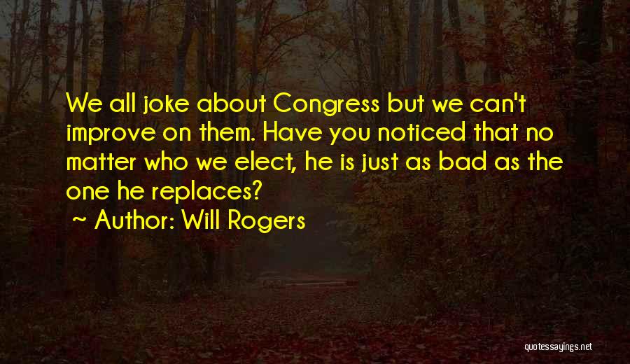 Will Rogers Quotes: We All Joke About Congress But We Can't Improve On Them. Have You Noticed That No Matter Who We Elect,