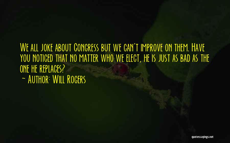 Will Rogers Quotes: We All Joke About Congress But We Can't Improve On Them. Have You Noticed That No Matter Who We Elect,