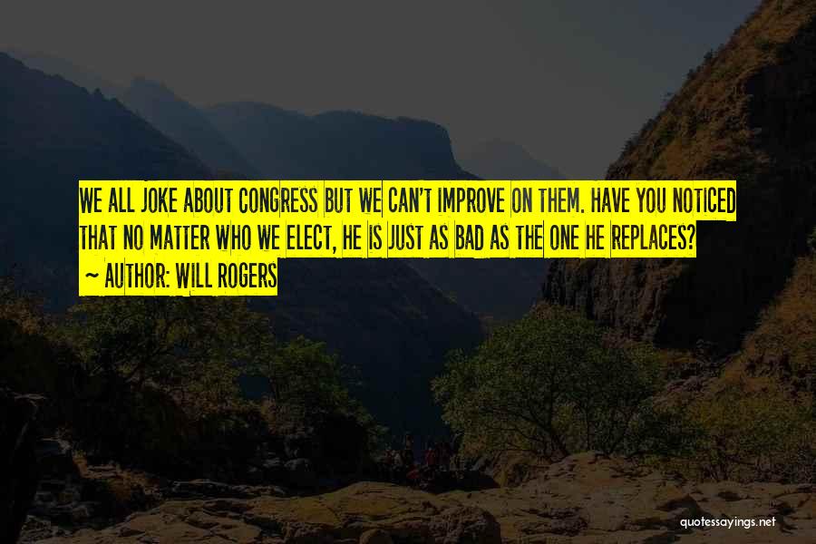 Will Rogers Quotes: We All Joke About Congress But We Can't Improve On Them. Have You Noticed That No Matter Who We Elect,