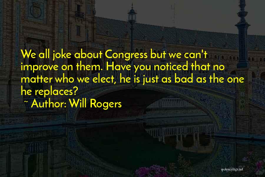 Will Rogers Quotes: We All Joke About Congress But We Can't Improve On Them. Have You Noticed That No Matter Who We Elect,