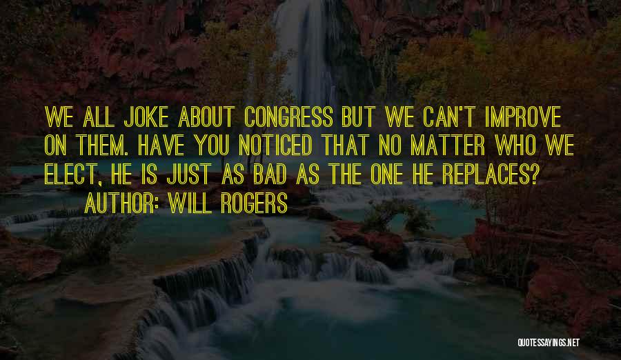 Will Rogers Quotes: We All Joke About Congress But We Can't Improve On Them. Have You Noticed That No Matter Who We Elect,