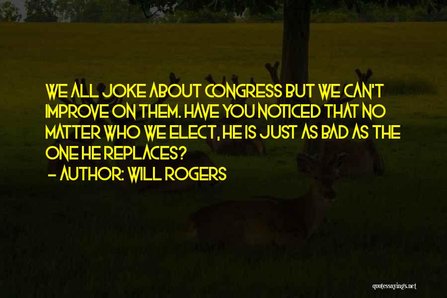 Will Rogers Quotes: We All Joke About Congress But We Can't Improve On Them. Have You Noticed That No Matter Who We Elect,