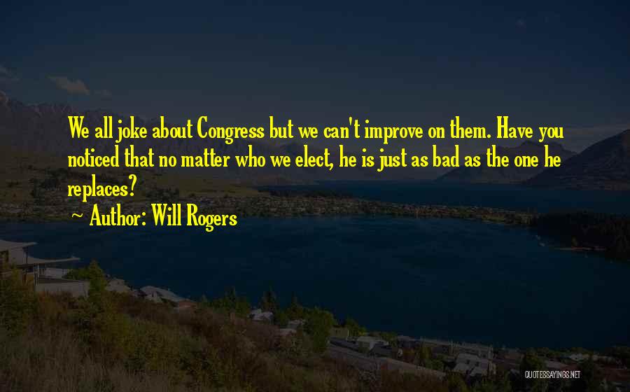 Will Rogers Quotes: We All Joke About Congress But We Can't Improve On Them. Have You Noticed That No Matter Who We Elect,