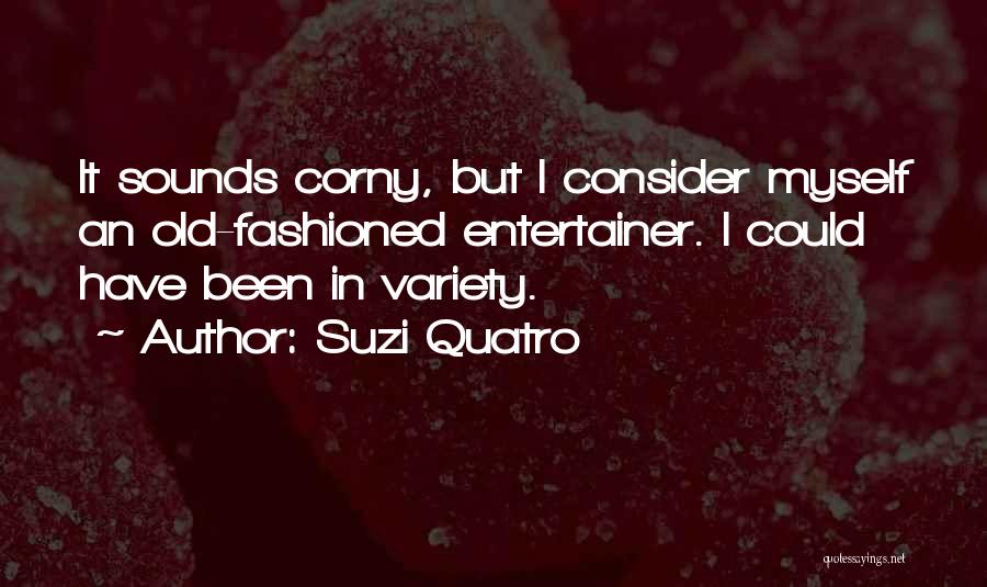 Suzi Quatro Quotes: It Sounds Corny, But I Consider Myself An Old-fashioned Entertainer. I Could Have Been In Variety.