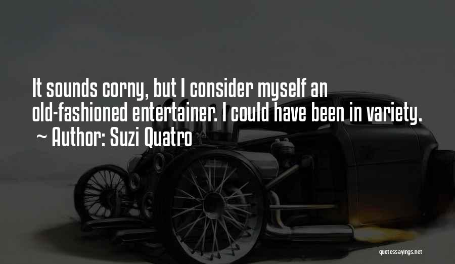 Suzi Quatro Quotes: It Sounds Corny, But I Consider Myself An Old-fashioned Entertainer. I Could Have Been In Variety.