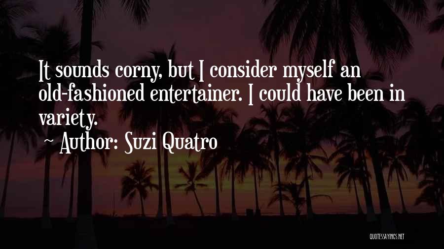 Suzi Quatro Quotes: It Sounds Corny, But I Consider Myself An Old-fashioned Entertainer. I Could Have Been In Variety.
