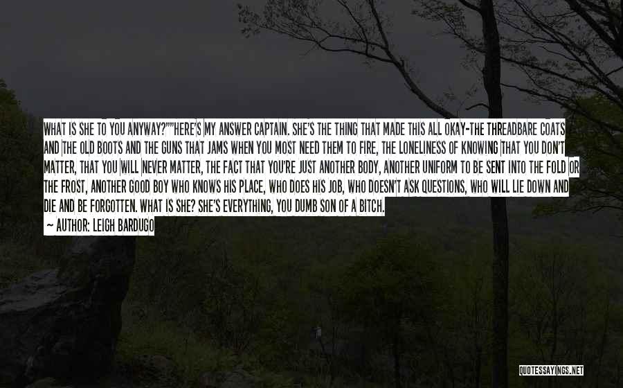 Leigh Bardugo Quotes: What Is She To You Anyway?here's My Answer Captain. She's The Thing That Made This All Okay-the Threadbare Coats And