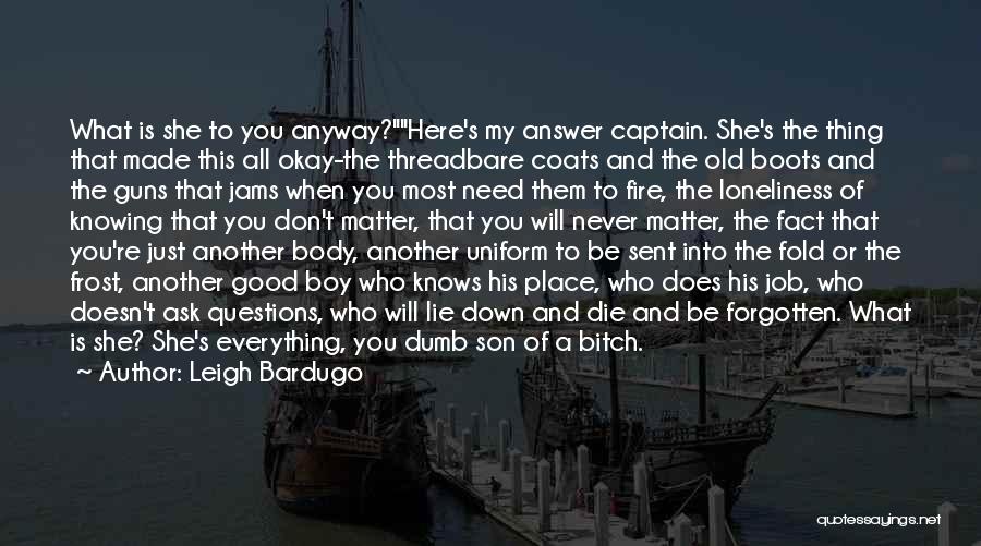 Leigh Bardugo Quotes: What Is She To You Anyway?here's My Answer Captain. She's The Thing That Made This All Okay-the Threadbare Coats And