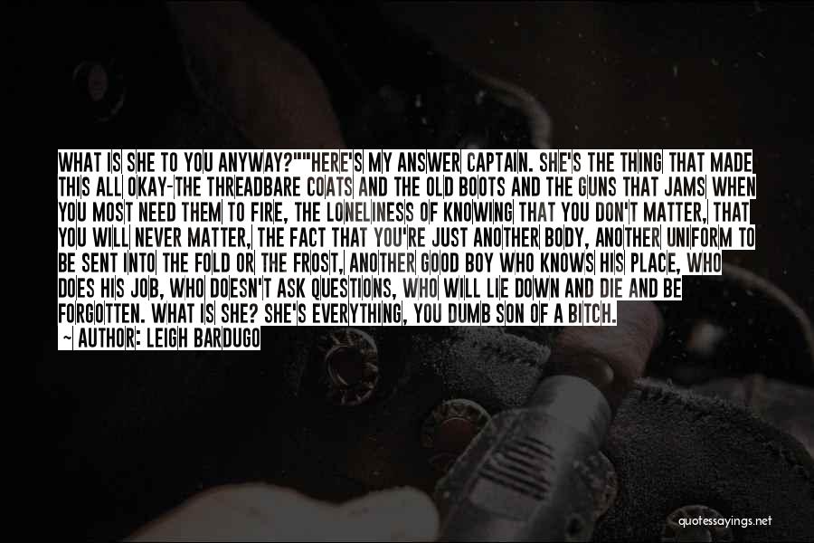 Leigh Bardugo Quotes: What Is She To You Anyway?here's My Answer Captain. She's The Thing That Made This All Okay-the Threadbare Coats And