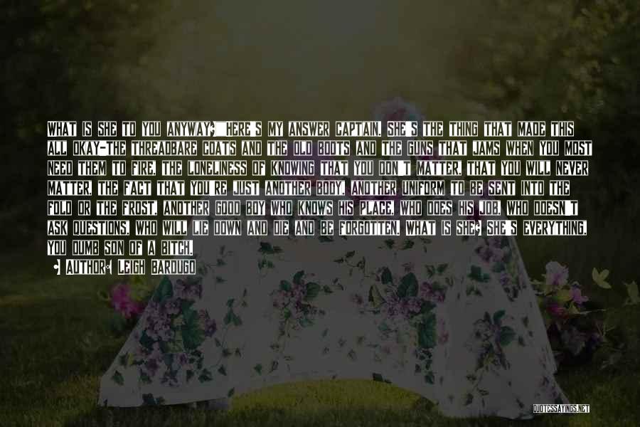 Leigh Bardugo Quotes: What Is She To You Anyway?here's My Answer Captain. She's The Thing That Made This All Okay-the Threadbare Coats And