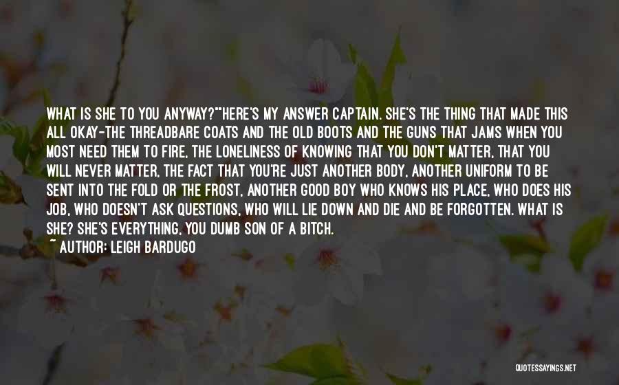 Leigh Bardugo Quotes: What Is She To You Anyway?here's My Answer Captain. She's The Thing That Made This All Okay-the Threadbare Coats And