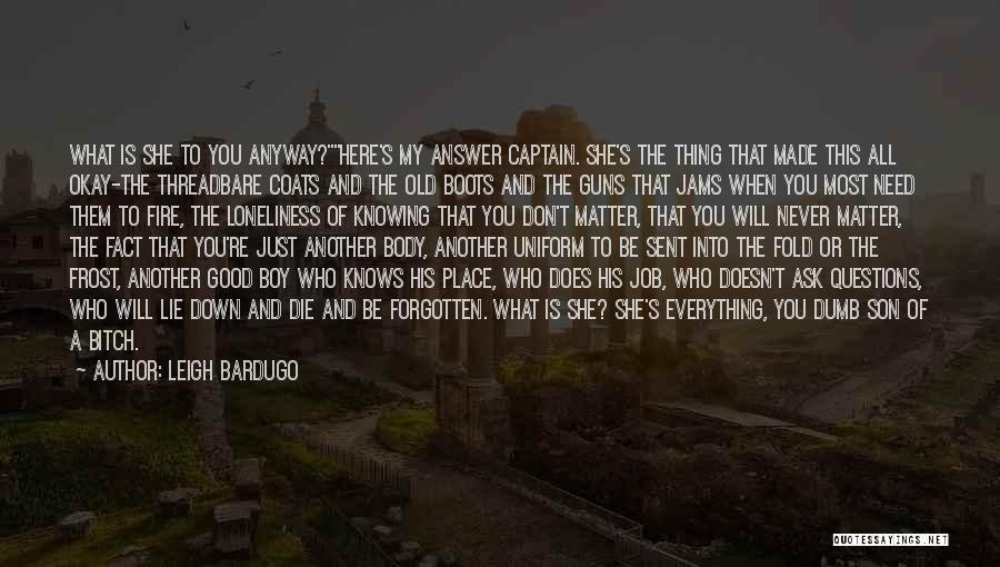 Leigh Bardugo Quotes: What Is She To You Anyway?here's My Answer Captain. She's The Thing That Made This All Okay-the Threadbare Coats And