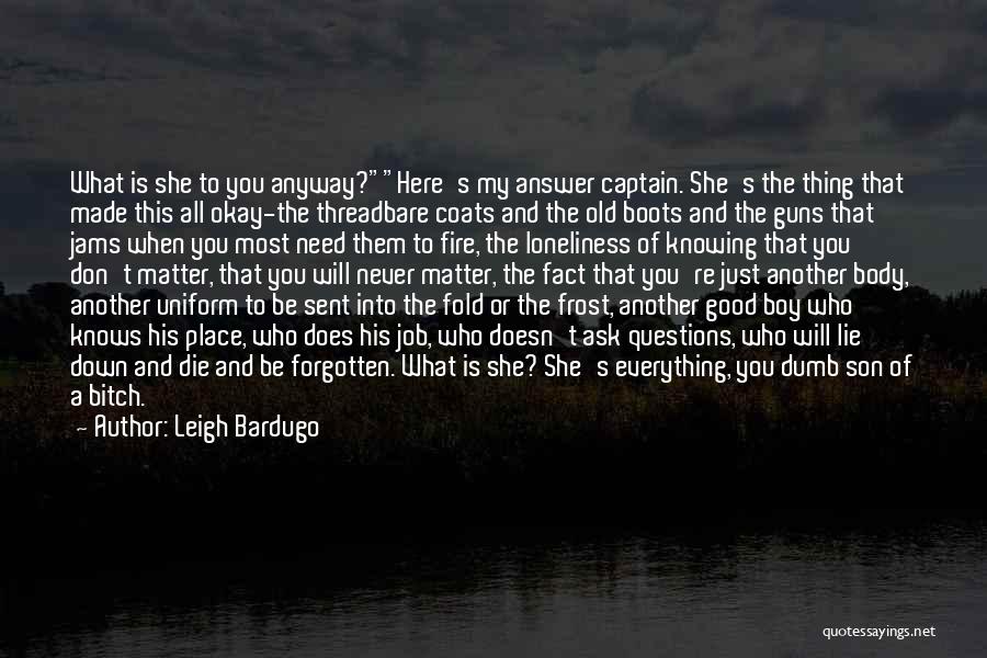 Leigh Bardugo Quotes: What Is She To You Anyway?here's My Answer Captain. She's The Thing That Made This All Okay-the Threadbare Coats And