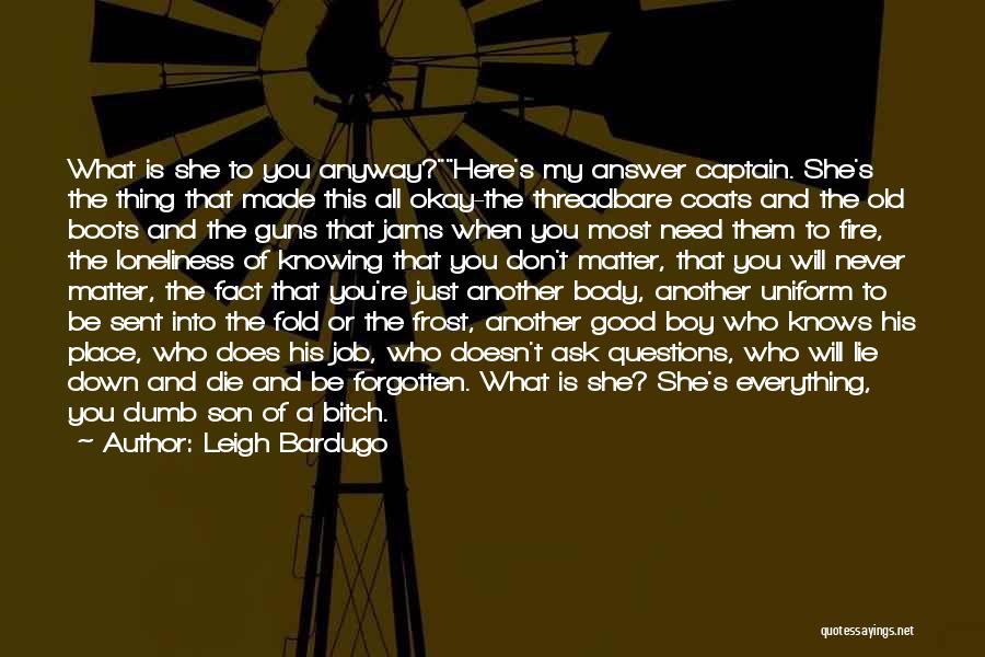 Leigh Bardugo Quotes: What Is She To You Anyway?here's My Answer Captain. She's The Thing That Made This All Okay-the Threadbare Coats And