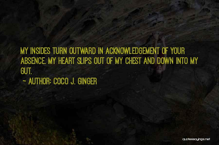 Coco J. Ginger Quotes: My Insides Turn Outward In Acknowledgement Of Your Absence. My Heart Slips Out Of My Chest And Down Into My