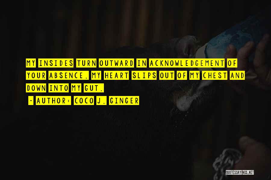 Coco J. Ginger Quotes: My Insides Turn Outward In Acknowledgement Of Your Absence. My Heart Slips Out Of My Chest And Down Into My