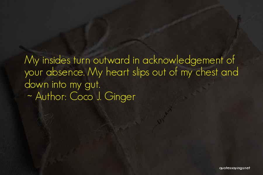 Coco J. Ginger Quotes: My Insides Turn Outward In Acknowledgement Of Your Absence. My Heart Slips Out Of My Chest And Down Into My