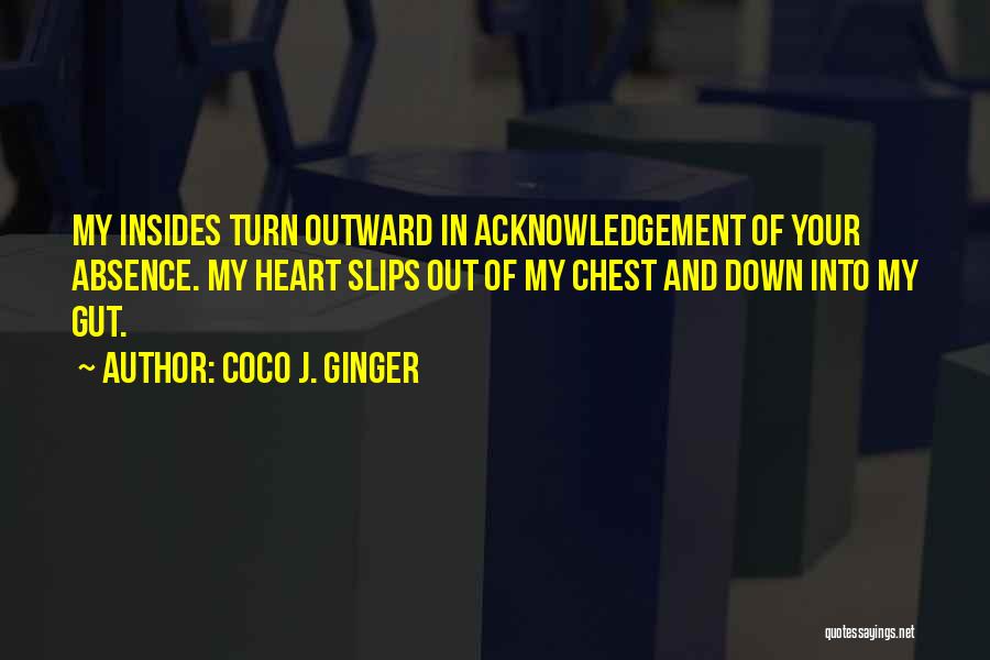 Coco J. Ginger Quotes: My Insides Turn Outward In Acknowledgement Of Your Absence. My Heart Slips Out Of My Chest And Down Into My