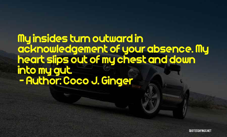 Coco J. Ginger Quotes: My Insides Turn Outward In Acknowledgement Of Your Absence. My Heart Slips Out Of My Chest And Down Into My