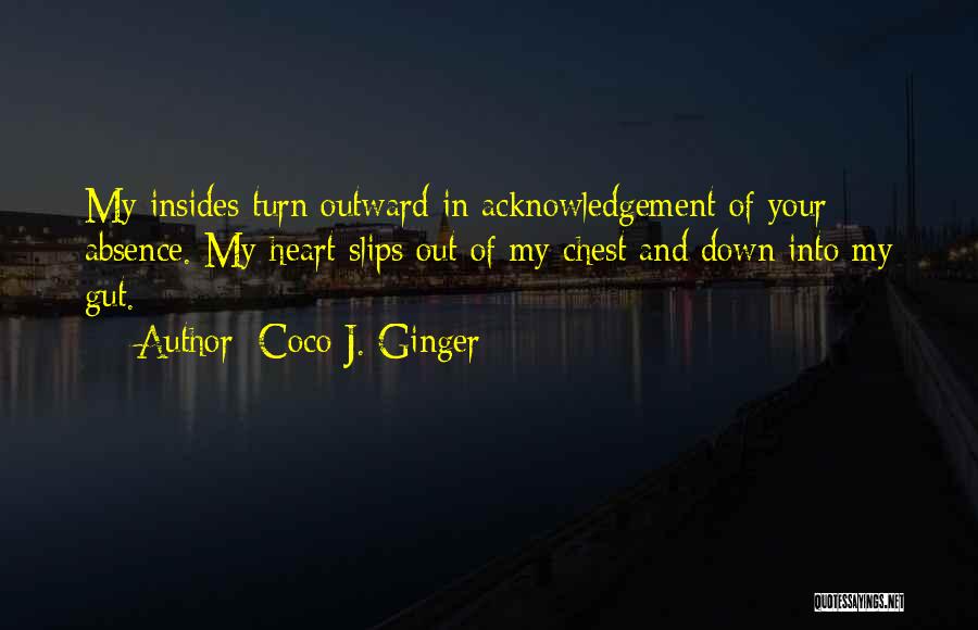 Coco J. Ginger Quotes: My Insides Turn Outward In Acknowledgement Of Your Absence. My Heart Slips Out Of My Chest And Down Into My