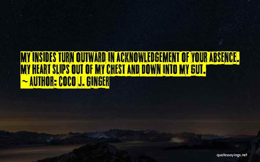 Coco J. Ginger Quotes: My Insides Turn Outward In Acknowledgement Of Your Absence. My Heart Slips Out Of My Chest And Down Into My