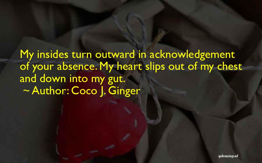 Coco J. Ginger Quotes: My Insides Turn Outward In Acknowledgement Of Your Absence. My Heart Slips Out Of My Chest And Down Into My