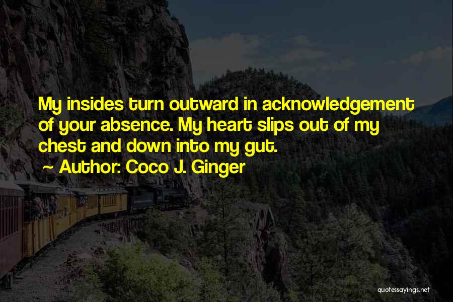 Coco J. Ginger Quotes: My Insides Turn Outward In Acknowledgement Of Your Absence. My Heart Slips Out Of My Chest And Down Into My