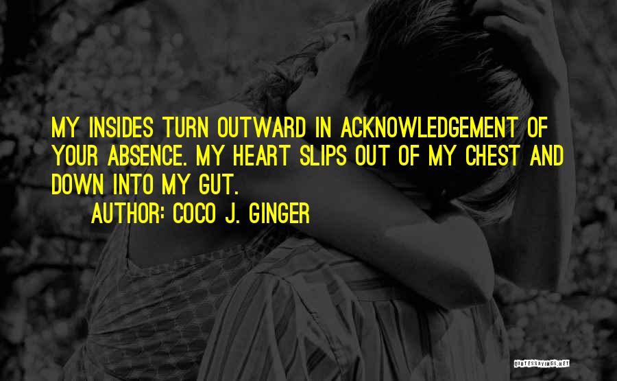 Coco J. Ginger Quotes: My Insides Turn Outward In Acknowledgement Of Your Absence. My Heart Slips Out Of My Chest And Down Into My