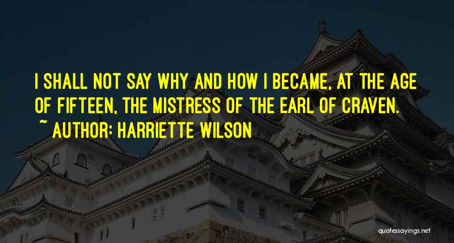 Harriette Wilson Quotes: I Shall Not Say Why And How I Became, At The Age Of Fifteen, The Mistress Of The Earl Of