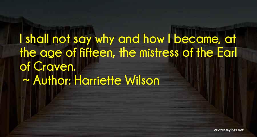 Harriette Wilson Quotes: I Shall Not Say Why And How I Became, At The Age Of Fifteen, The Mistress Of The Earl Of