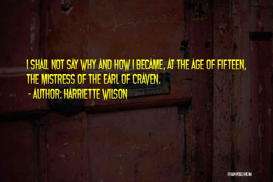 Harriette Wilson Quotes: I Shall Not Say Why And How I Became, At The Age Of Fifteen, The Mistress Of The Earl Of