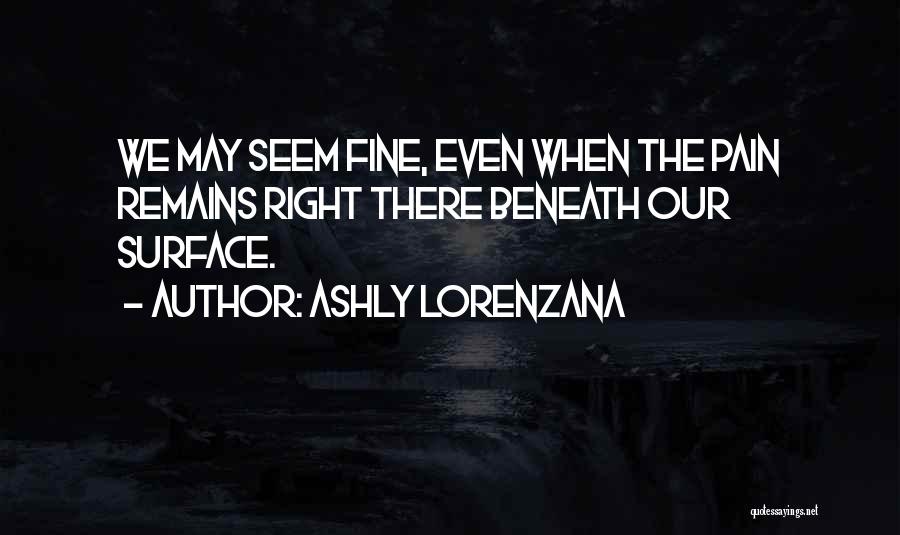 Ashly Lorenzana Quotes: We May Seem Fine, Even When The Pain Remains Right There Beneath Our Surface.
