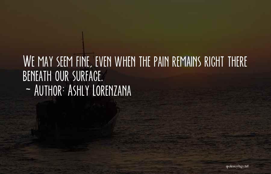 Ashly Lorenzana Quotes: We May Seem Fine, Even When The Pain Remains Right There Beneath Our Surface.