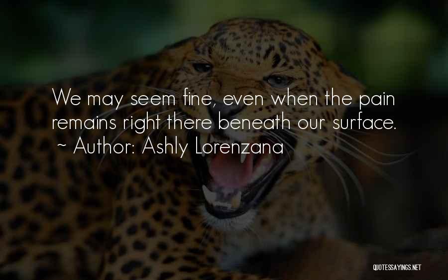 Ashly Lorenzana Quotes: We May Seem Fine, Even When The Pain Remains Right There Beneath Our Surface.