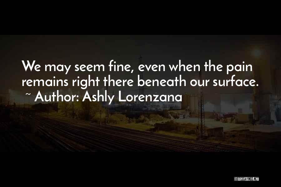 Ashly Lorenzana Quotes: We May Seem Fine, Even When The Pain Remains Right There Beneath Our Surface.