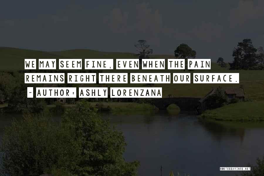 Ashly Lorenzana Quotes: We May Seem Fine, Even When The Pain Remains Right There Beneath Our Surface.