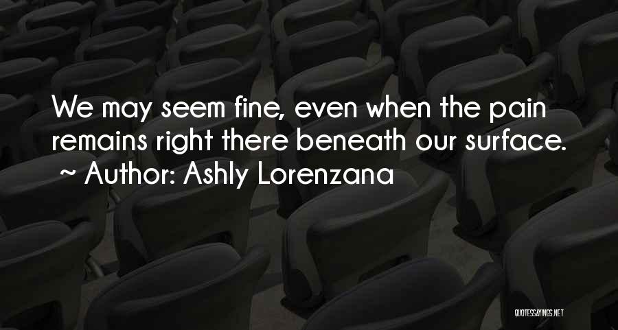 Ashly Lorenzana Quotes: We May Seem Fine, Even When The Pain Remains Right There Beneath Our Surface.