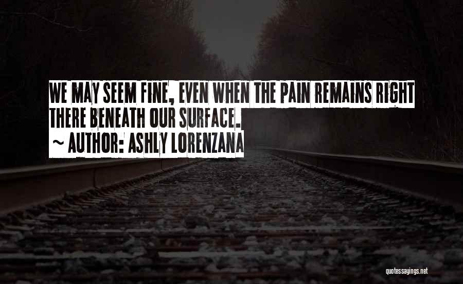 Ashly Lorenzana Quotes: We May Seem Fine, Even When The Pain Remains Right There Beneath Our Surface.