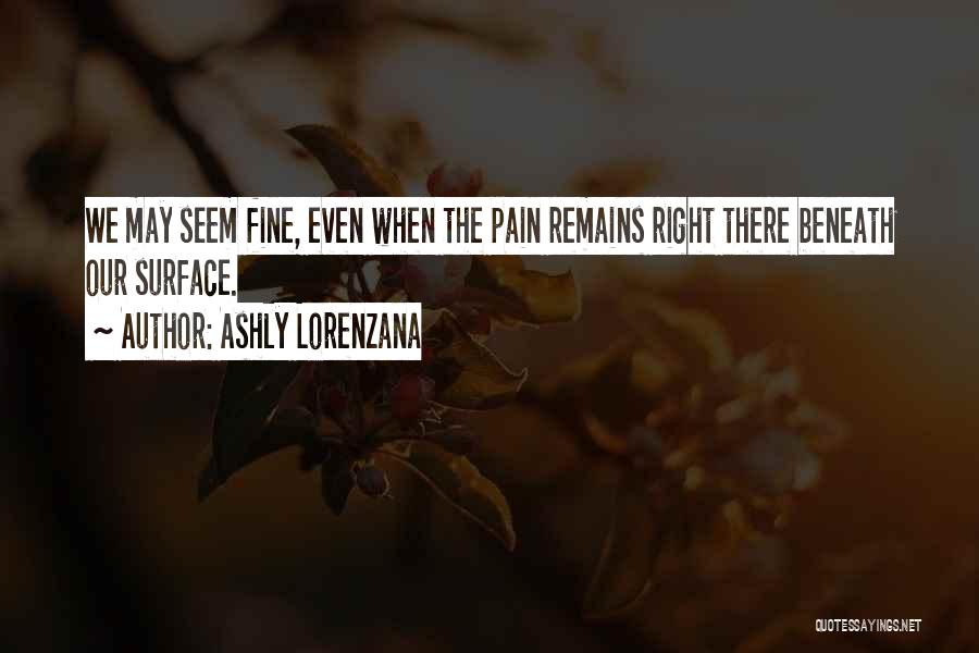 Ashly Lorenzana Quotes: We May Seem Fine, Even When The Pain Remains Right There Beneath Our Surface.