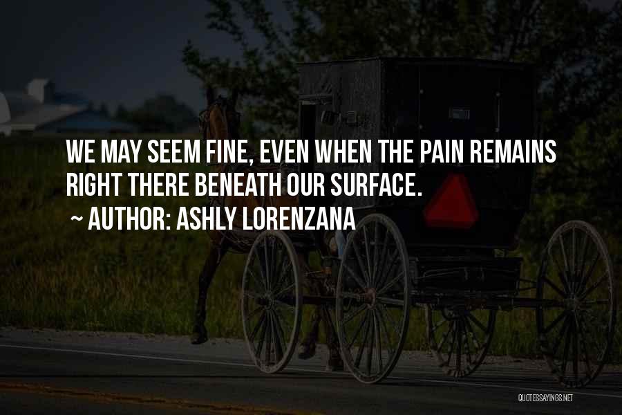 Ashly Lorenzana Quotes: We May Seem Fine, Even When The Pain Remains Right There Beneath Our Surface.