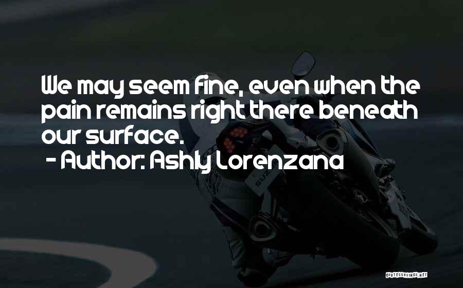 Ashly Lorenzana Quotes: We May Seem Fine, Even When The Pain Remains Right There Beneath Our Surface.