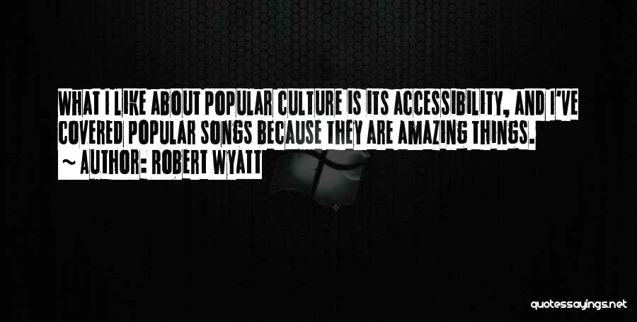 Robert Wyatt Quotes: What I Like About Popular Culture Is Its Accessibility, And I've Covered Popular Songs Because They Are Amazing Things.